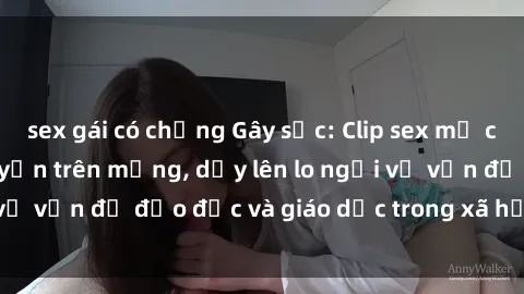 sex gái có chồng Gây sốc: Clip sex mẹ con Việt Nam lan truyền trên mạng, dấy lên lo ngại về vấn đề đạo đức và giáo dục trong xã hội hiện nay.
