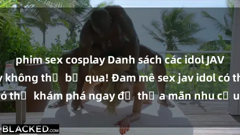 phim sex cosplay Danh sách các idol JAV hot nhất hiện nay không thể bỏ qua! Đam mê sex jav idol có thể khám phá ngay để thỏa mãn nhu cầu giải trí của mình!